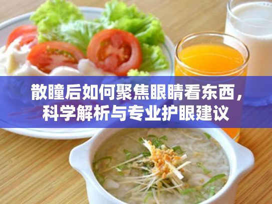 散瞳后如何聚焦眼睛看东西,科学解析与专业护眼建议 散瞳后如何聚焦眼睛看东西,科学解析与专业护眼建议