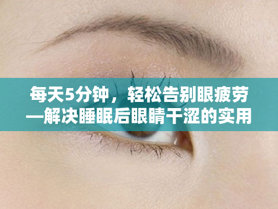 每天5分钟,轻松告别眼疲劳—解决睡眠后眼睛干涩的实用指南 每天5分钟,轻松告别眼疲劳—解决睡眠后眼睛干涩的实用指南