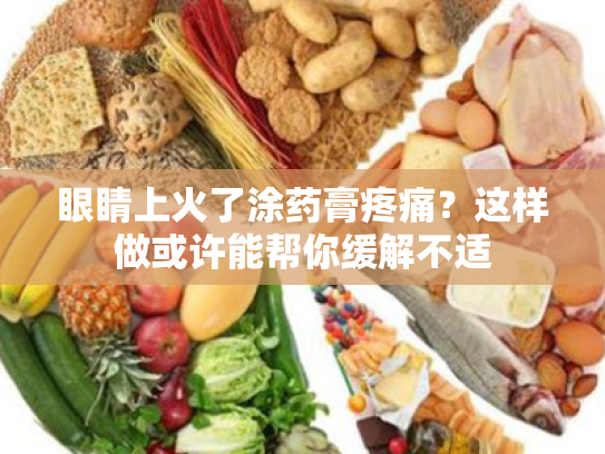 眼睛上火了涂药膏疼痛?这样做或许能帮你缓解不适 眼睛上火了涂药膏疼痛?这样做或许能帮你缓解不适