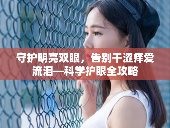守护明亮双眼,告别干涩痒爱流泪—科学护眼全攻略 守护明亮双眼,告别干涩痒爱流泪—科学护眼全攻略